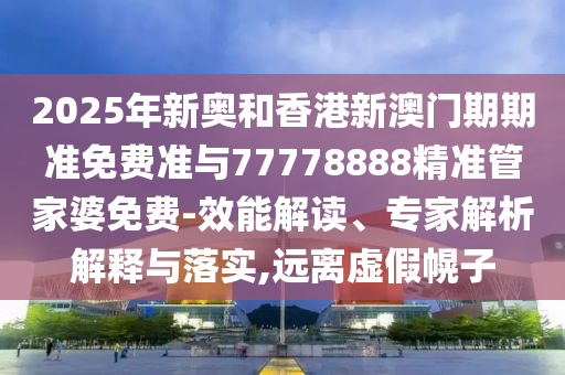 2025年新奧和香港新澳門期期準免費準與77778888精準管家婆免費-效能解讀、專家解析解釋與落實,遠離虛假幌子