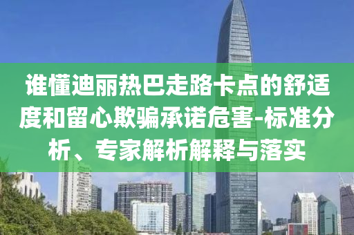 誰懂迪麗熱巴走路卡點的舒適度和留心欺騙承諾危害-標準分析、專家解析解釋與落實