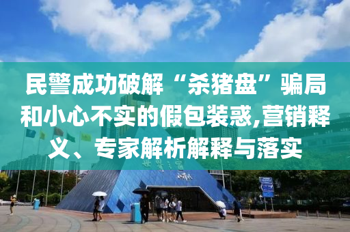 民警成功破解“殺豬盤”騙局和小心不實的假包裝惑,營銷釋義、專家解析解釋與落實