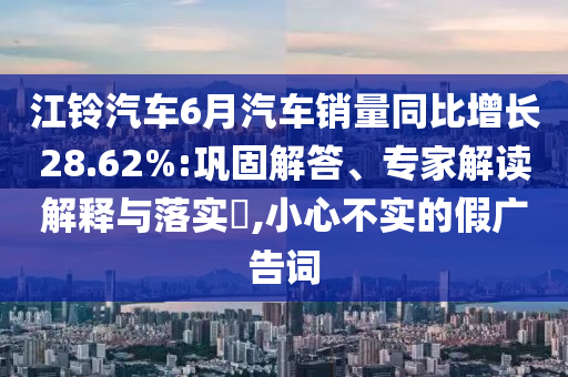江鈴汽車6月汽車銷量同比增長28.62%:鞏固解答、專家解讀解釋與落實?,小心不實的假廣告詞