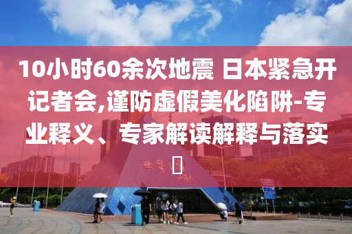 10小時60余次地震 日本緊急開記者會,謹防虛假美化陷阱-專業釋義、專家解讀解釋與落實?