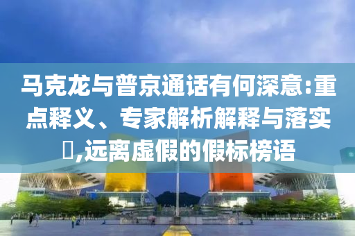 馬克龍與普京通話有何深意:重點釋義、專家解析解釋與落實?,遠離虛假的假標(biāo)榜語