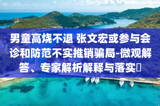 男童高燒不退 張文宏或參與會診和防范不實推銷騙局-微觀解答、專家解析解釋與落實?