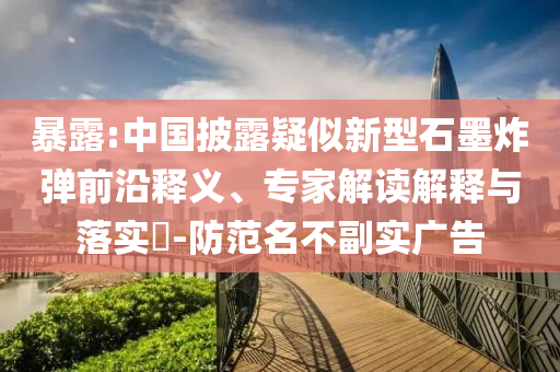 暴露:中國披露疑似新型石墨炸彈前沿釋義、專家解讀解釋與落實?-防范名不副實廣告