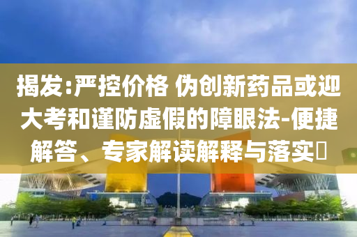 揭發:嚴控價格 偽創新藥品或迎大考和謹防虛假的障眼法-便捷解答、專家解讀解釋與落實?
