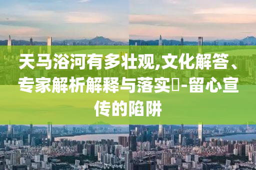 天馬浴河有多壯觀,文化解答、專家解析解釋與落實?-留心宣傳的陷阱
