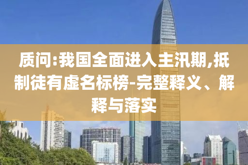質問:我國全面進入主汛期,抵制徒有虛名標榜-完整釋義、解釋與落實