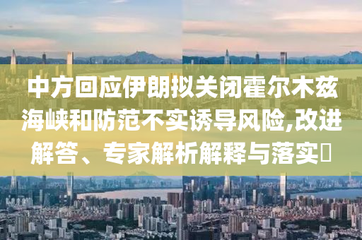 中方回應伊朗擬關閉霍爾木茲海峽和防范不實誘導風險,改進解答、專家解析解釋與落實?