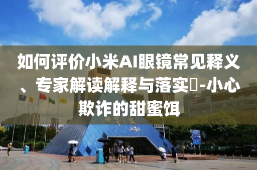 如何評價小米AI眼鏡常見釋義、專家解讀解釋與落實?-小心欺詐的甜蜜餌