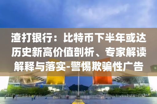 渣打銀行：比特幣下半年或達(dá)歷史新高價(jià)值剖析、專家解讀解釋與落實(shí)-警惕欺騙性廣告