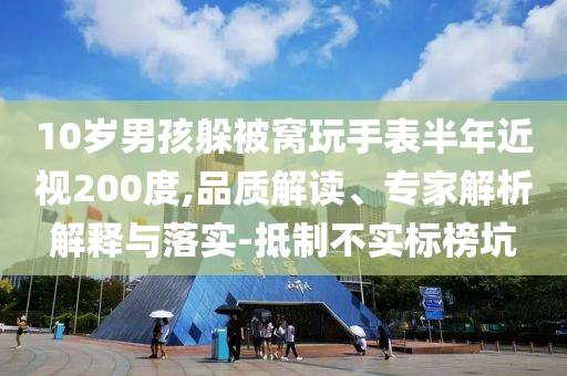 10歲男孩躲被窩玩手表半年近視200度,品質解讀、專家解析解釋與落實-抵制不實標榜坑
