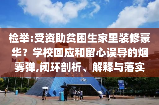 檢舉:受資助貧困生家里裝修豪華？學(xué)校回應(yīng)和留心誤導(dǎo)的煙霧彈,閉環(huán)剖析、解釋與落實(shí)