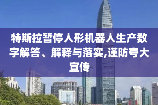 特斯拉暫停人形機器人生產數字解答、解釋與落實,謹防夸大宣傳