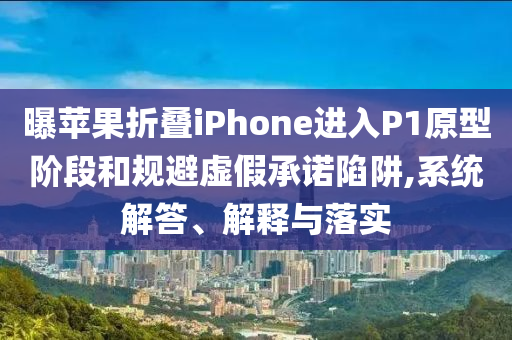 曝蘋果折疊iPhone進入P1原型階段和規避虛假承諾陷阱,系統解答、解釋與落實