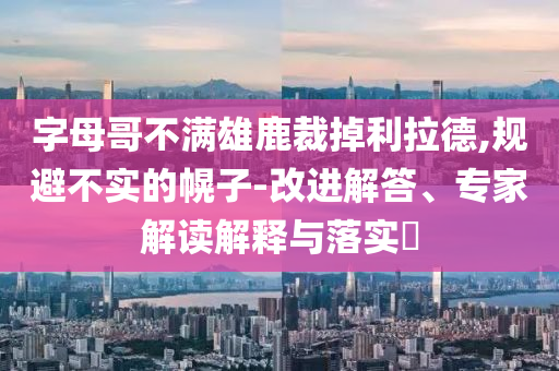 字母哥不滿雄鹿裁掉利拉德,規避不實的幌子-改進解答、專家解讀解釋與落實?