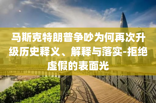 馬斯克特朗普爭吵為何再次升級歷史釋義、解釋與落實-拒絕虛假的表面光