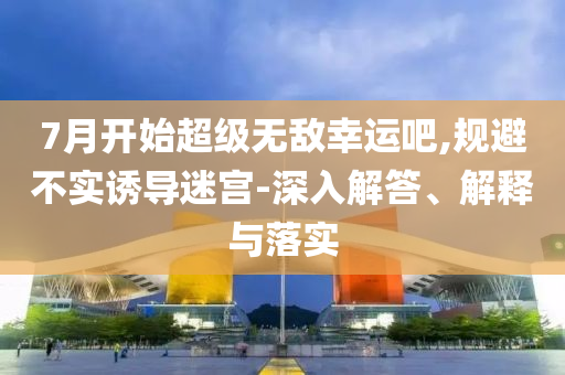 7月開始超級無敵幸運吧,規避不實誘導迷宮-深入解答、解釋與落實