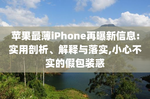 蘋果最薄iPhone再曝新信息:實用剖析、解釋與落實,小心不實的假包裝惑