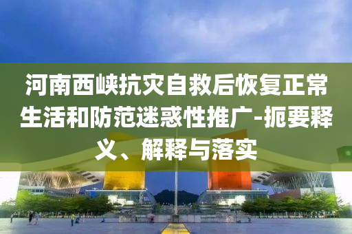 河南西峽抗災自救后恢復正常生活和防范迷惑性推廣-扼要釋義、解釋與落實