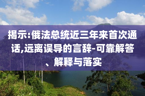 揭示:俄法總統(tǒng)近三年來首次通話,遠離誤導(dǎo)的言辭-可靠解答、解釋與落實