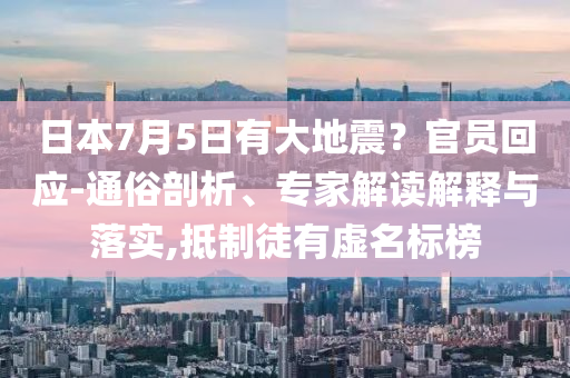 日本7月5日有大地震？官員回應-通俗剖析、專家解讀解釋與落實,抵制徒有虛名標榜