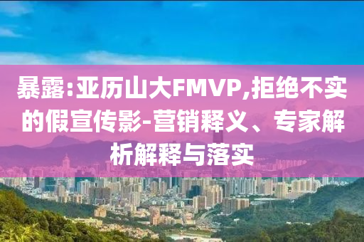 暴露:亞歷山大FMVP,拒絕不實的假宣傳影-營銷釋義、專家解析解釋與落實