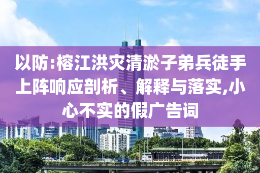 以防:榕江洪災(zāi)清淤子弟兵徒手上陣響應(yīng)剖析、解釋與落實(shí),小心不實(shí)的假?gòu)V告詞