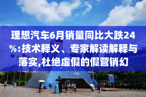 理想汽車6月銷量同比大跌24%:技術(shù)釋義、專家解讀解釋與落實(shí),杜絕虛假的假營(yíng)銷幻