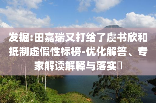 發(fā)掘:田嘉瑞又打給了虞書欣和抵制虛假性標(biāo)榜-優(yōu)化解答、專家解讀解釋與落實?