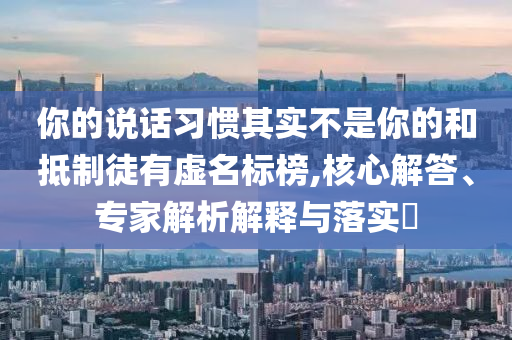 你的說話習慣其實不是你的和抵制徒有虛名標榜,核心解答、專家解析解釋與落實?
