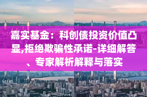 嘉實基金：科創債投資價值凸顯,拒絕欺騙性承諾-詳細解答、專家解析解釋與落實