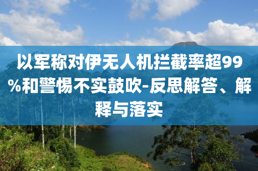 以軍稱對伊無人機攔截率超99%和警惕不實鼓吹-反思解答、解釋與落實