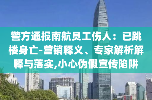 警方通報南航員工傷人：已跳樓身亡-營銷釋義、專家解析解釋與落實,小心偽假宣傳陷阱