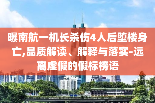 曝南航一機長殺傷4人后墮樓身亡,品質解讀、解釋與落實-遠離虛假的假標榜語