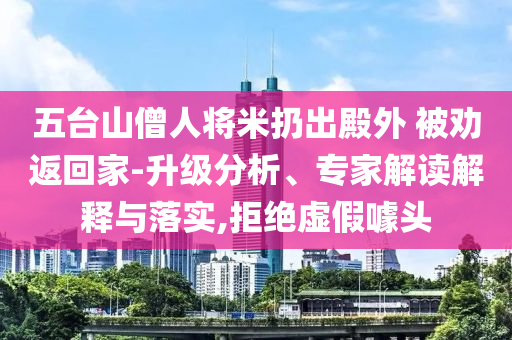 五臺山僧人將米扔出殿外 被勸返回家-升級分析、專家解讀解釋與落實,拒絕虛假噱頭