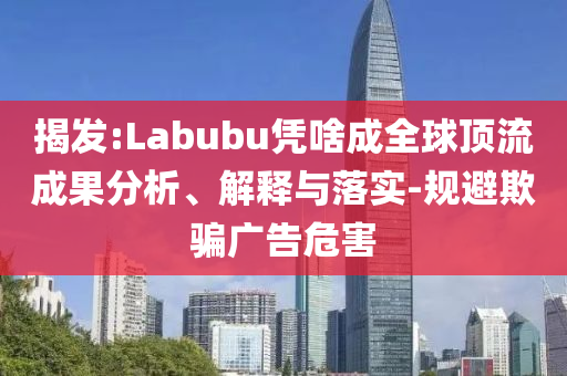 揭發:Labubu憑啥成全球頂流成果分析、解釋與落實-規避欺騙廣告危害