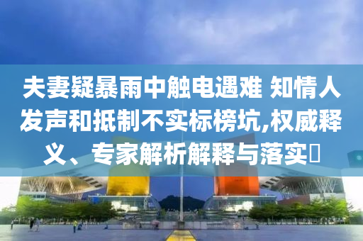 夫妻疑暴雨中觸電遇難 知情人發聲和抵制不實標榜坑,權威釋義、專家解析解釋與落實?