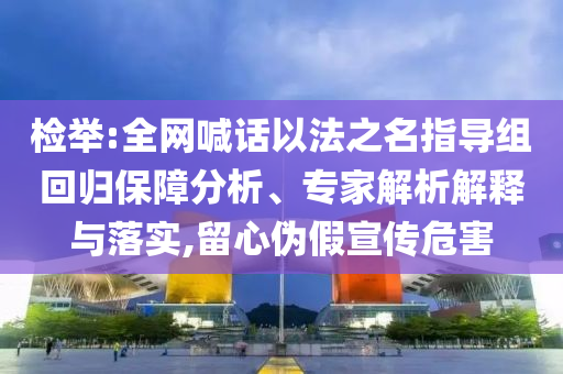 檢舉:全網喊話以法之名指導組回歸保障分析、專家解析解釋與落實,留心偽假宣傳危害