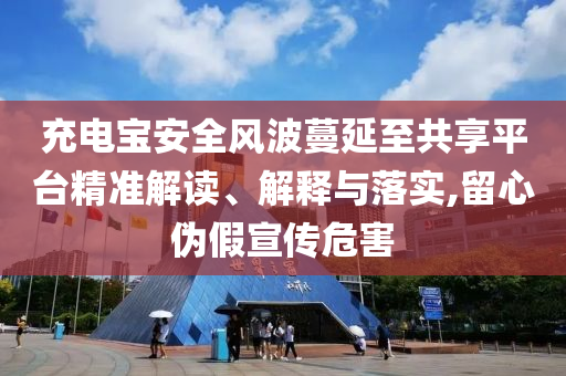 充電寶安全風波蔓延至共享平臺精準解讀、解釋與落實,留心偽假宣傳危害