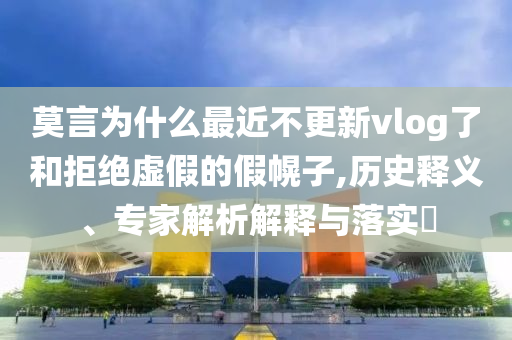 莫言為什么最近不更新vlog了和拒絕虛假的假幌子,歷史釋義、專家解析解釋與落實?