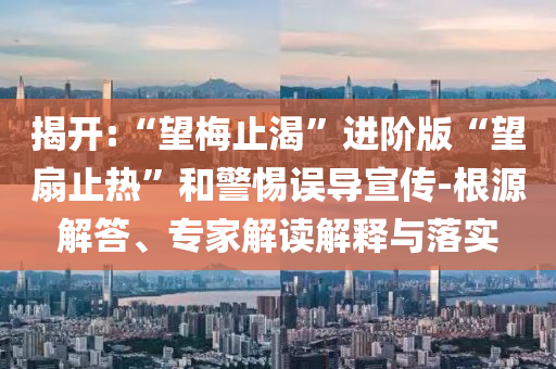 揭開:“望梅止渴”進階版“望扇止熱”和警惕誤導宣傳-根源解答、專家解讀解釋與落實