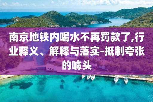南京地鐵內喝水不再罰款了,行業釋義、解釋與落實-抵制夸張的噱頭