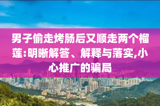 男子偷走烤腸后又順走兩個榴蓮:明晰解答、解釋與落實,小心推廣的騙局