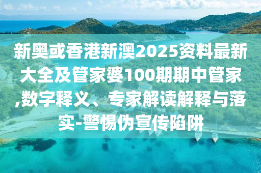 新奧或香港新澳2025資料最新大全及管家婆100期期中管家,數字釋義、專家解讀解釋與落實-警惕偽宣傳陷阱