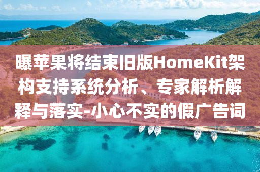 曝蘋果將結束舊版HomeKit架構支持系統分析、專家解析解釋與落實-小心不實的假廣告詞