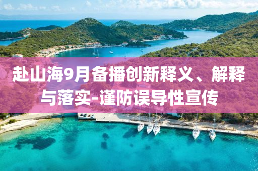 赴山海9月備播創新釋義、解釋與落實-謹防誤導性宣傳
