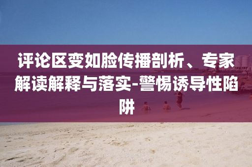 評論區變如臉傳播剖析、專家解讀解釋與落實-警惕誘導性陷阱