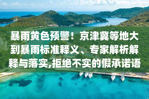 暴雨黃色預(yù)警！京津冀等地大到暴雨標(biāo)準(zhǔn)釋義、專家解析解釋與落實,拒絕不實的假承諾語