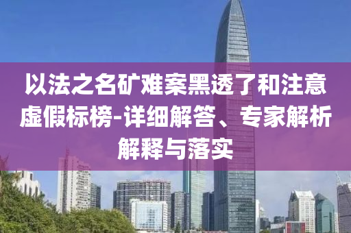 以法之名礦難案黑透了和注意虛假標(biāo)榜-詳細(xì)解答、專家解析解釋與落實