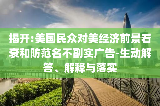 揭開:美國民眾對美經(jīng)濟(jì)前景看衰和防范名不副實廣告-生動解答、解釋與落實